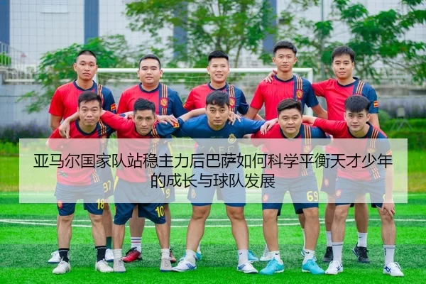 ya-ma-er-guo-jia-dui-zhan-wen-zhu-li-hou-ba-sa-ru-he-ke-xue-ping-heng-tian-cai-shao-nian-de-cheng-zhang-yu-qiu-dui-fa-2-201.jpg