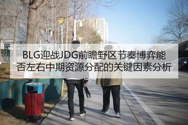 BLG迎战JDG前瞻野区节奏博弈能否左右中期资源分配的关键因素分析