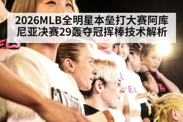 2026MLB全明星本垒打大赛阿库尼亚决赛29轰夺冠挥棒技术解析