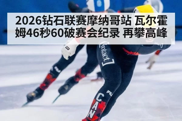2026钻石联赛摩纳哥站 瓦尔霍姆46秒60破赛会纪录 再攀高峰