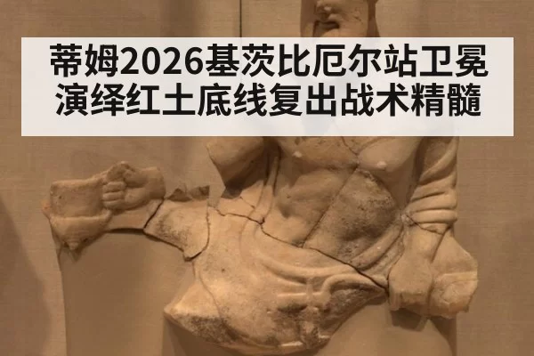蒂姆2026基茨比厄尔站卫冕演绎红土底线复出战术精髓