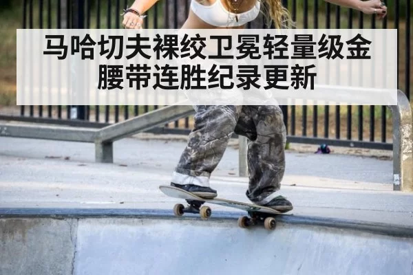 马哈切夫裸绞卫冕轻量级金腰带连胜纪录更新