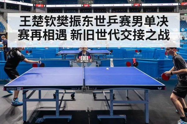 王楚钦樊振东世乒赛男单决赛再相遇 新旧世代交接之战