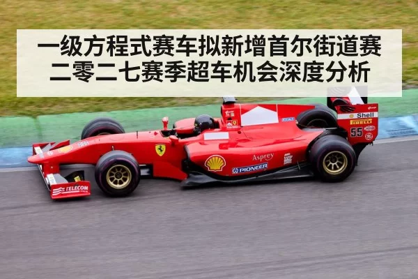 一级方程式赛车拟新增首尔街道赛 二零二七赛季超车机会深度分析