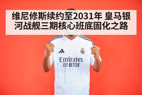 维尼修斯续约至2031年 皇马银河战舰三期核心班底固化之路
