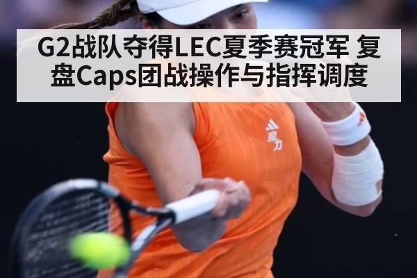 G2战队夺得LEC夏季赛冠军 复盘Caps团战操作与指挥调度