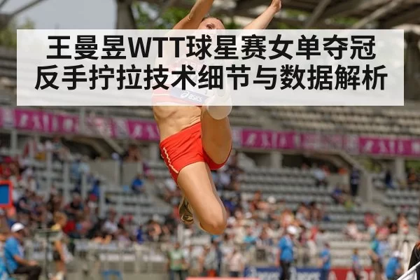 王曼昱WTT球星赛女单夺冠 反手拧拉技术细节与数据解析