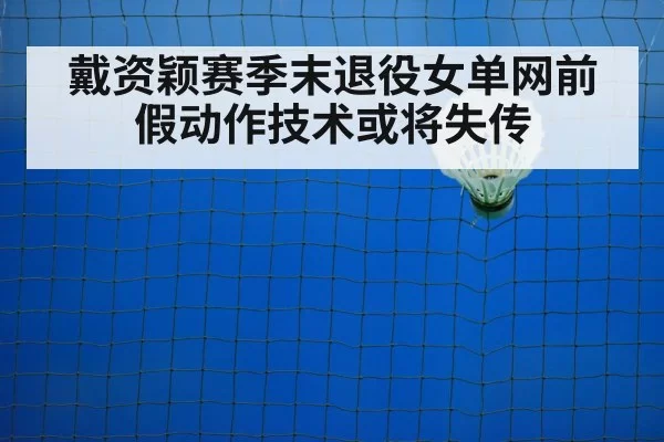 戴资颖赛季末退役女单网前假动作技术或将失传
