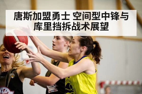 唐斯加盟勇士 空间型中锋与库里挡拆战术展望