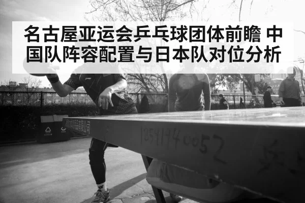名古屋亚运会乒乓球团体前瞻 中国队阵容配置与日本队对位分析